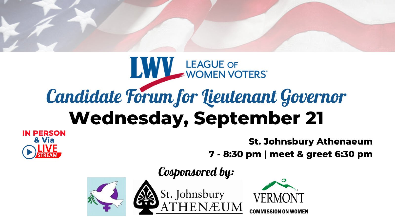 Waving flag graphic with League of Women Voters logo, Candidate forum for Lt. Governor Wednesday, September 21, St. Johnsbury Athenaaeum 7-8 pm meet and greet 6:30 in person and via live stream.  Co sponsored by and logos of VCW, St. J Athenaeum WILPF